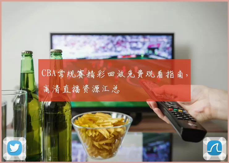 CBA常规赛精彩回放免费观看指南，高清直播资源汇总