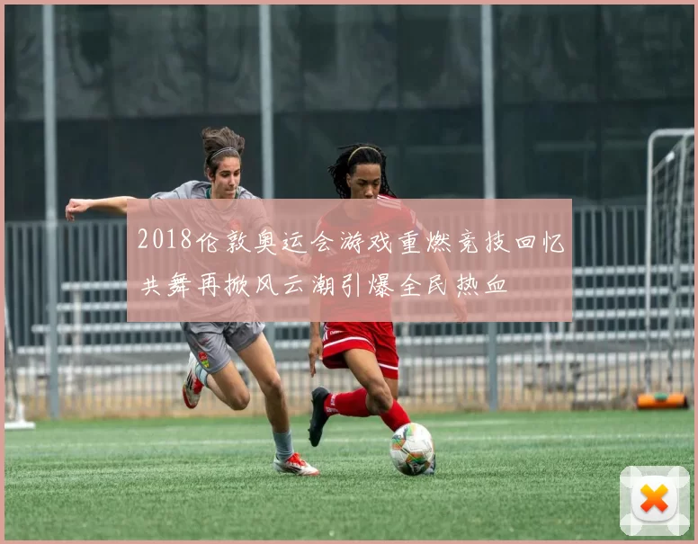 2018伦敦奥运会游戏重燃竞技回忆共舞再掀风云潮引爆全民热血