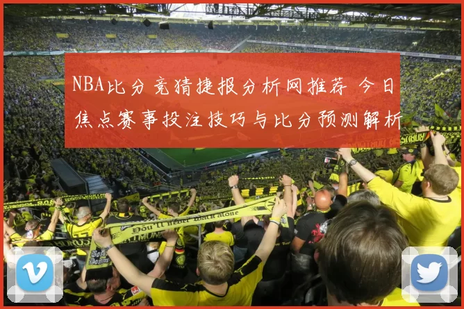 NBA比分竞猜捷报分析网推荐 今日焦点赛事投注技巧与比分预测解析