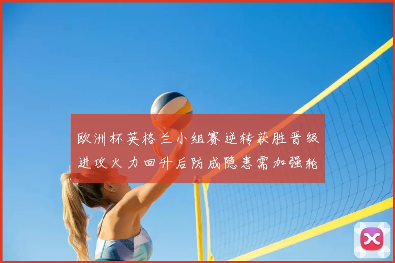 欧洲杯英格兰小组赛逆转获胜晋级进攻火力回升后防成隐患需加强轮换