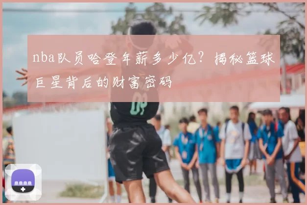 nba队员哈登年薪多少亿?揭秘篮球巨星背后的财富密码