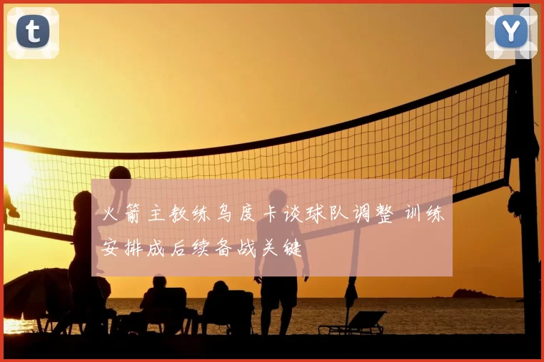 火箭主教练乌度卡谈球队调整 训练安排成后续备战关键