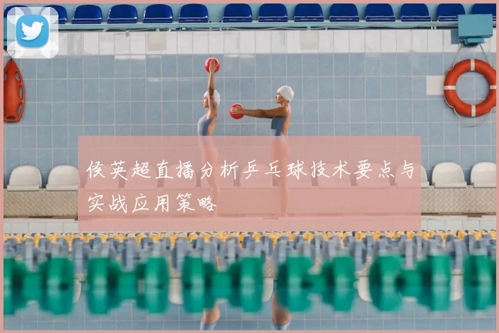 侯英超直播分析乒乓球技术要点与实战应用策略