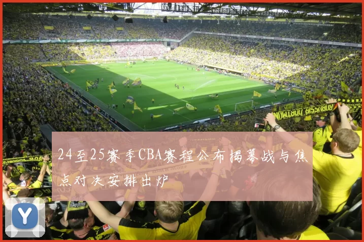 24至25赛季CBA赛程公布揭幕战与焦点对决安排出炉
