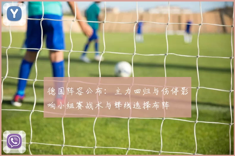 德国阵容公布：主力回归与伤停影响小组赛战术与锋线选择布阵