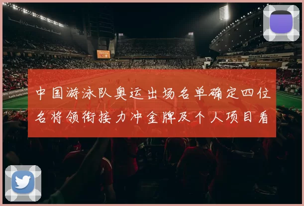 中国游泳队奥运出场名单确定四位名将领衔接力冲金牌及个人项目看点