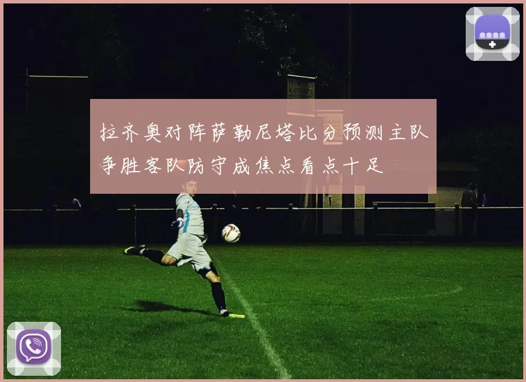 拉齐奥对阵萨勒尼塔比分预测主队争胜客队防守成焦点看点十足