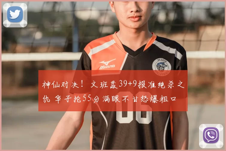神仙对决！文班轰39+9报准绝杀之仇 华子抡55分满眼不甘怒爆粗口
