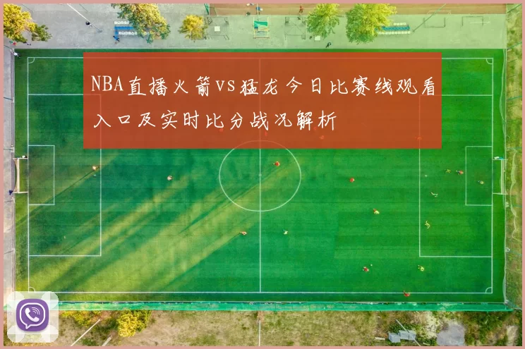 NBA直播火箭vs猛龙今日比赛线观看入口及实时比分战况解析