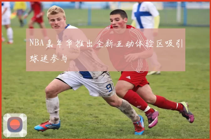 NBA嘉年华推出全新互动体验区吸引球迷参与