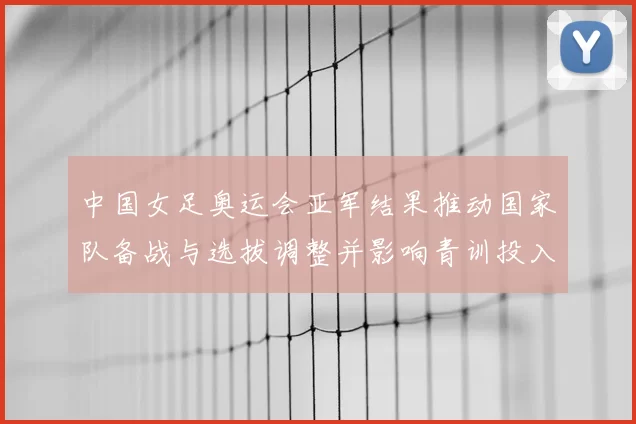 中国女足奥运会亚军结果推动国家队备战与选拔调整并影响青训投入