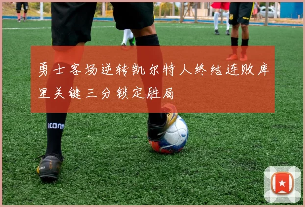 勇士客场逆转凯尔特人终结连败库里关键三分锁定胜局