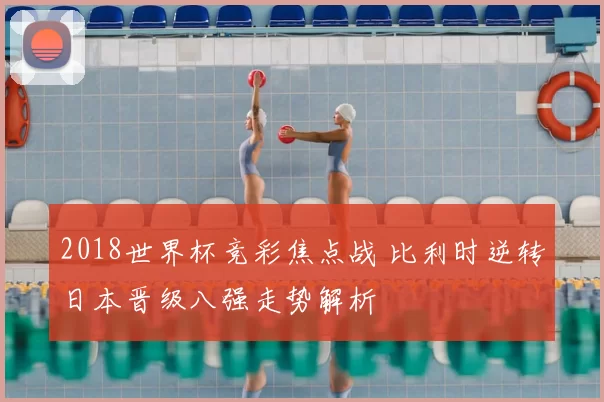 2018世界杯竞彩焦点战 比利时逆转日本晋级八强走势解析