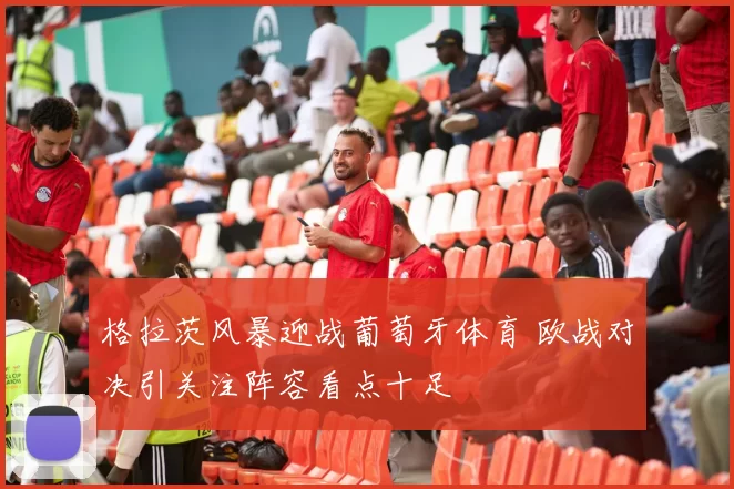 格拉茨风暴迎战葡萄牙体育 欧战对决引关注阵容看点十足