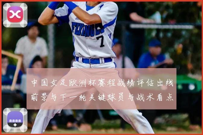 中国女足欧洲杯赛程战绩评估出线前景与下一轮关键球员与战术看点
