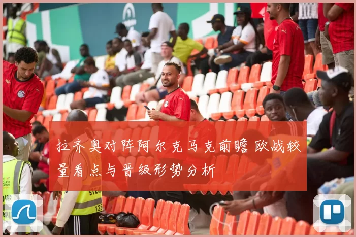 拉齐奥对阵阿尔克马克前瞻 欧战较量看点与晋级形势分析