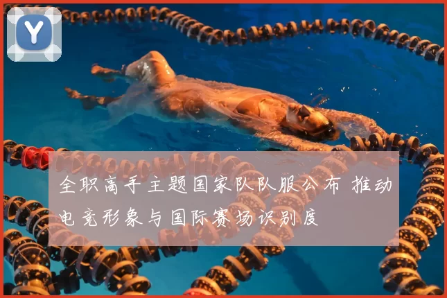 全职高手主题国家队队服公布 推动电竞形象与国际赛场识别度