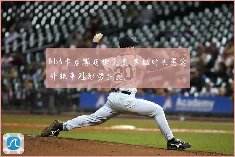 NBA季后赛局势突变 多组对决悬念升级争冠形势生变