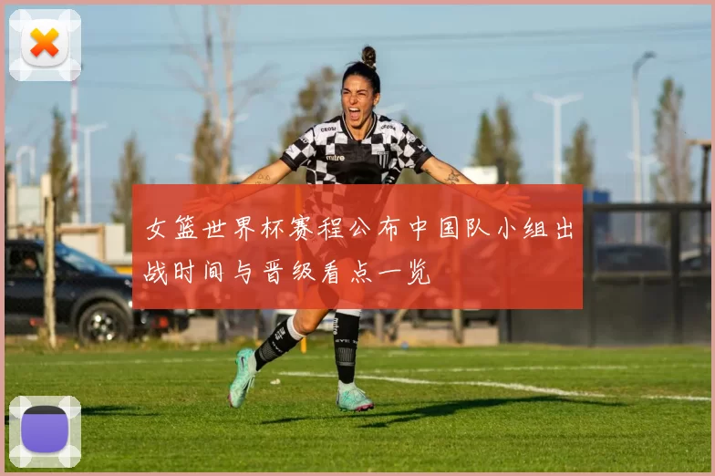 女篮世界杯赛程公布中国队小组出战时间与晋级看点一览