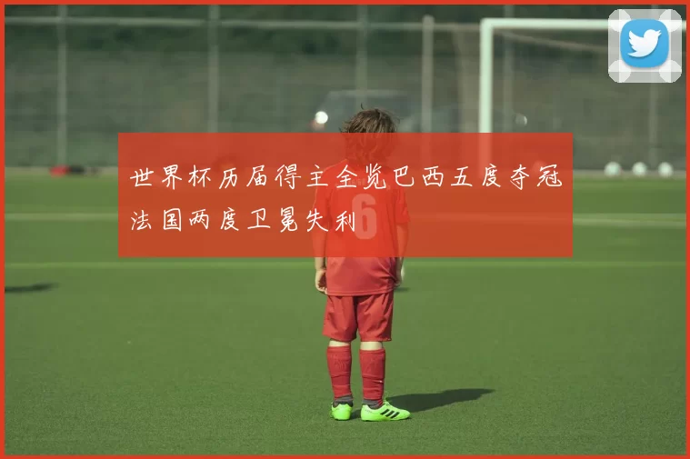 世界杯历届得主全览巴西五度夺冠法国两度卫冕失利