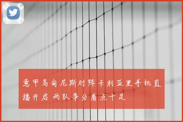 意甲乌甸尼斯对阵卡利亚里手机直播开启 两队争分看点十足