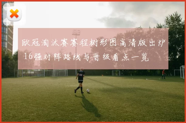 欧冠淘汰赛赛程树形图高清版出炉 16强对阵路线与晋级看点一览