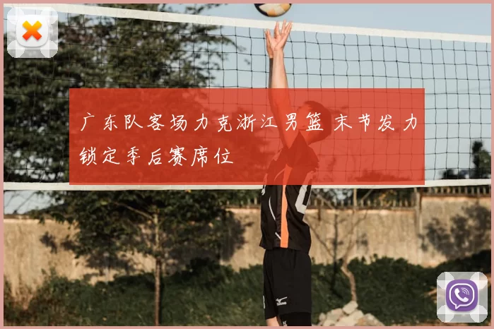 广东队客场力克浙江男篮 末节发力锁定季后赛席位