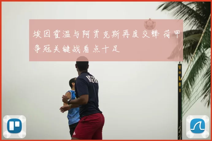 埃因霍温与阿贾克斯再度交锋 荷甲争冠关键战看点十足