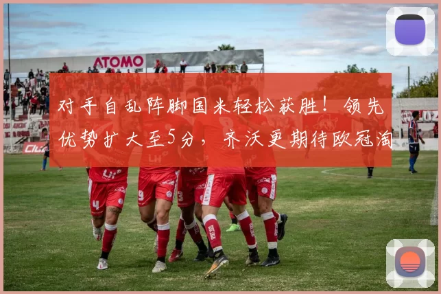 对手自乱阵脚国米轻松获胜！领先优势扩大至5分，齐沃更期待欧冠淘汰赛之路_那不勒斯_罗马_意甲