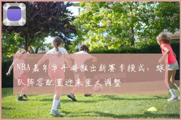 NBA嘉年华手游推出新赛季模式，球队阵容配置迎来重大调整