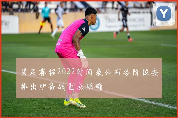 男足赛程2022时间表公布各阶段安排出炉备战重点明确