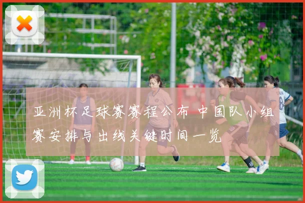 亚洲杯足球赛赛程公布 中国队小组赛安排与出线关键时间一览