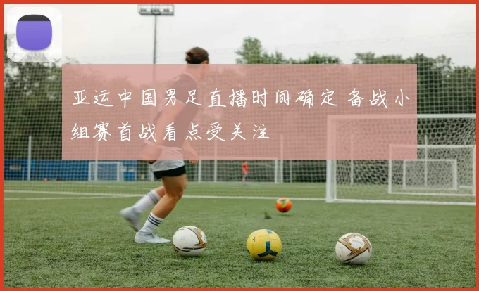 亚运中国男足直播时间确定 备战小组赛首战看点受关注