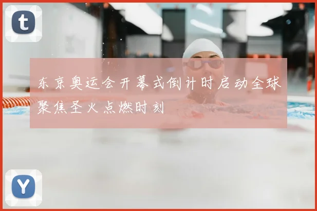 东京奥运会开幕式倒计时启动全球聚焦圣火点燃时刻