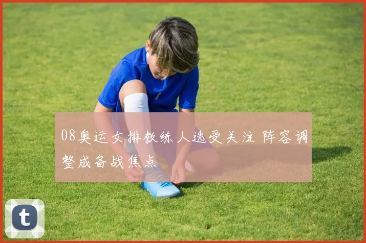 08奥运女排教练人选受关注 阵容调整成备战焦点