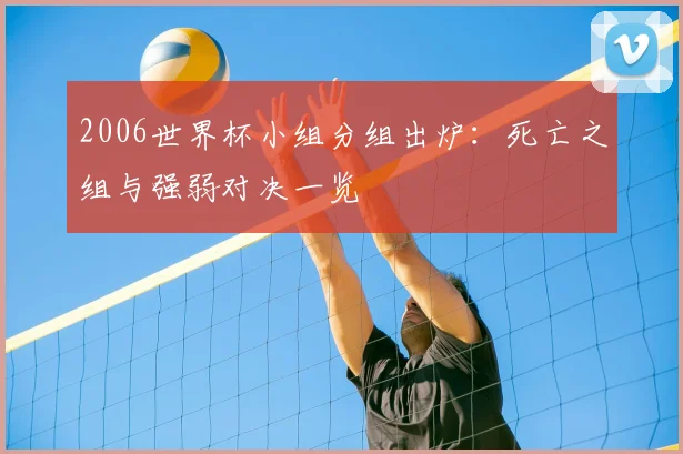 2006世界杯小组分组出炉:死亡之组与强弱对决一览