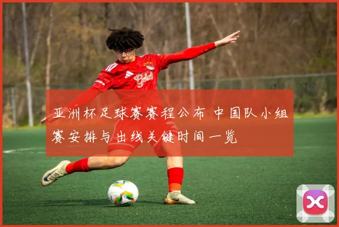 亚洲杯足球赛赛程公布 中国队小组赛安排与出线关键时间一览