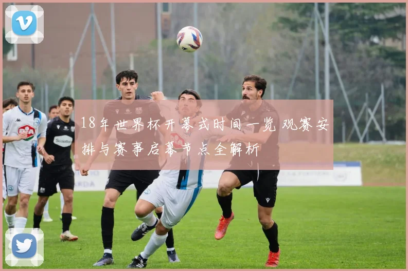 18年世界杯开幕式时间一览 观赛安排与赛事启幕节点全解析