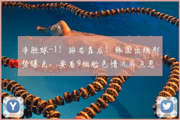 净胜球-1！排名靠后！韩国出线形势曝光，要看9组脸色情况有点悬
