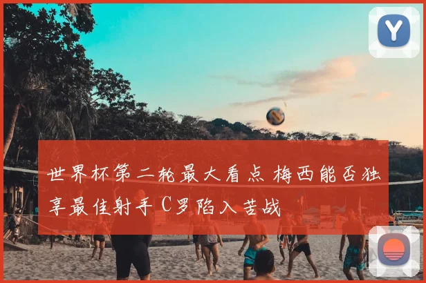 世界杯第二轮最大看点 梅西能否独享最佳射手 C罗陷入苦战