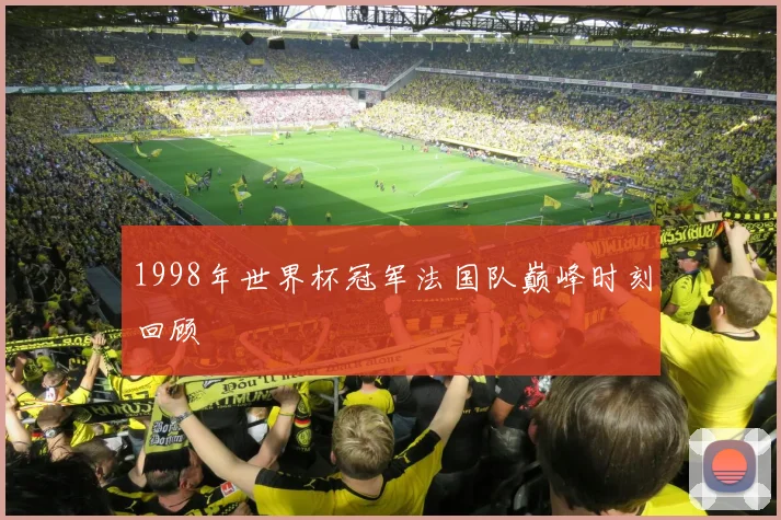 1998年世界杯冠军法国队巅峰时刻回顾
