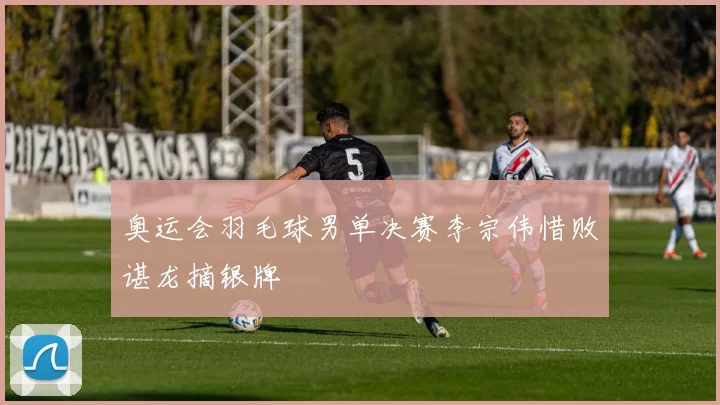 奥运会羽毛球男单决赛李宗伟惜败谌龙摘银牌
