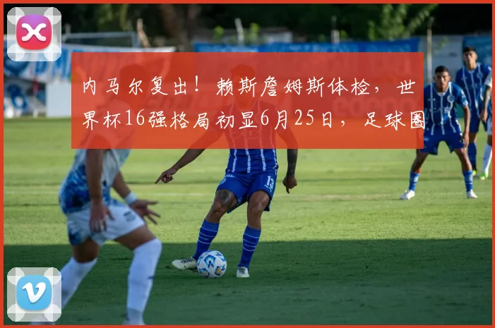 内马尔复出！赖斯詹姆斯体检，世界杯16强格局初显6月25日，足球圈的热度简直爆表