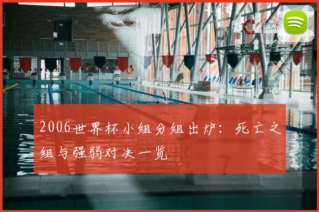 2006世界杯小组分组出炉：死亡之组与强弱对决一览