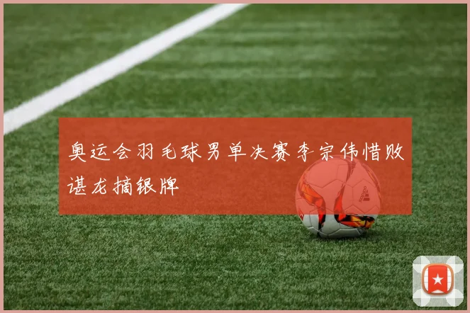 奥运会羽毛球男单决赛李宗伟惜败谌龙摘银牌
