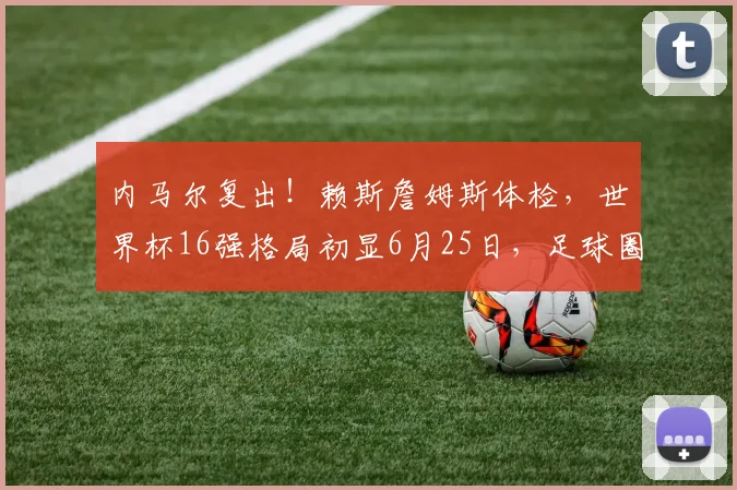 内马尔复出！赖斯詹姆斯体检，世界杯16强格局初显6月25日，足球圈的热度简直爆表