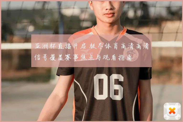 亚洲杯直播开启 极尽体育高清高清信号覆盖赛事焦点与观看指南