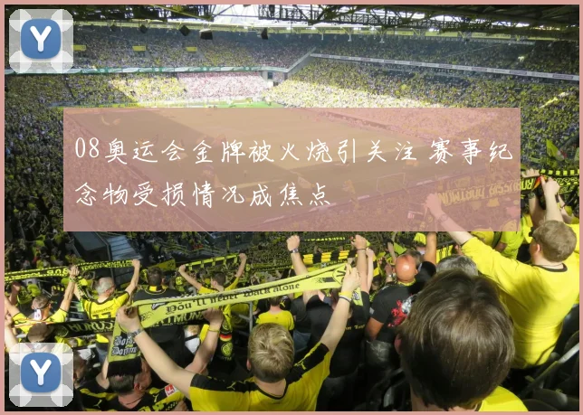 08奥运会金牌被火烧引关注 赛事纪念物受损情况成焦点