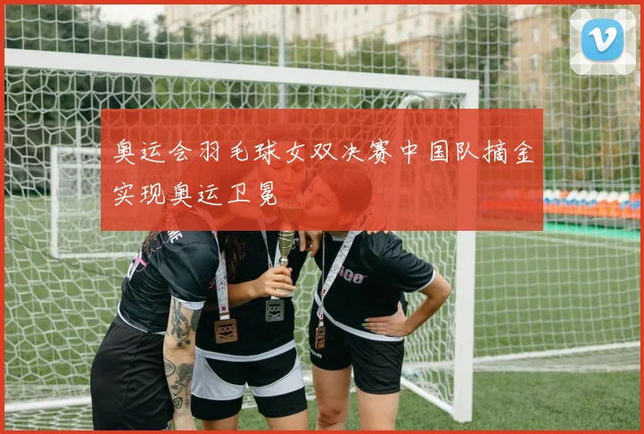 奥运会羽毛球女双决赛中国队摘金实现奥运卫冕