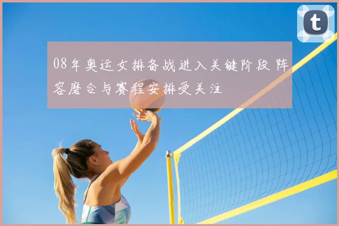08年奥运女排备战进入关键阶段 阵容磨合与赛程安排受关注